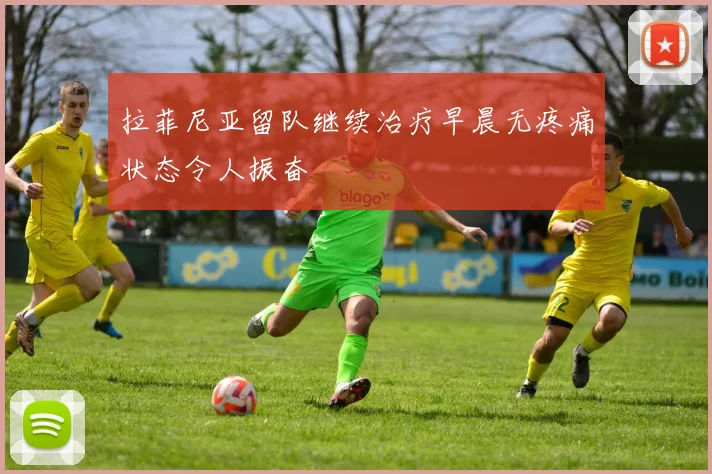 拉菲尼亚留队继续治疗早晨无疼痛状态令人振奋