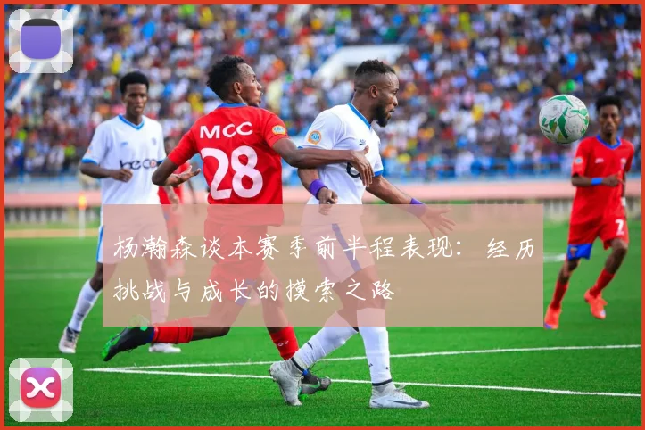 杨瀚森谈本赛季前半程表现：经历挑战与成长的摸索之路