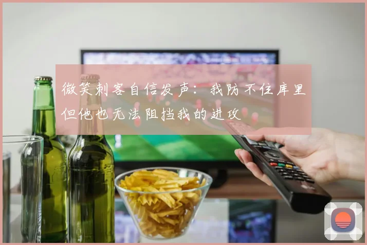 微笑刺客自信发声：我防不住库里但他也无法阻挡我的进攻