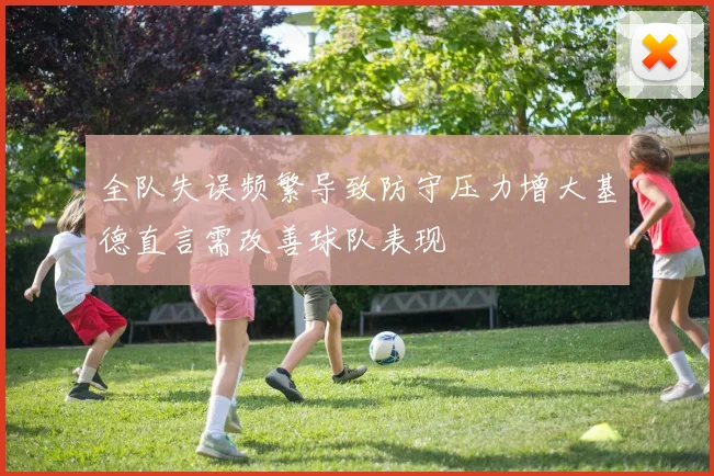 全队失误频繁导致防守压力增大基德直言需改善球队表现
