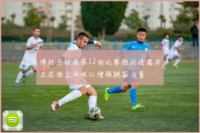 博格丹缺席第12场比赛船记透露其正在场上训练以增强腿筋力量