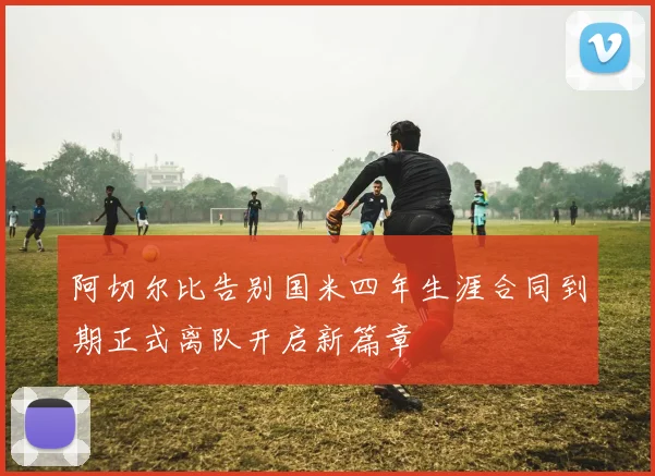 阿切尔比告别国米四年生涯合同到期正式离队开启新篇章