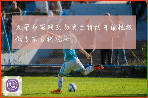 火箭和篮网交易莫兰特的可能性极低专家分析现状