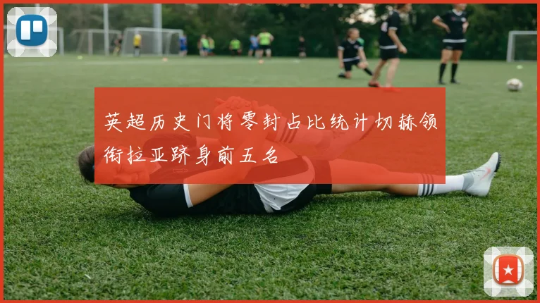英超历史门将零封占比统计切赫领衔拉亚跻身前五名