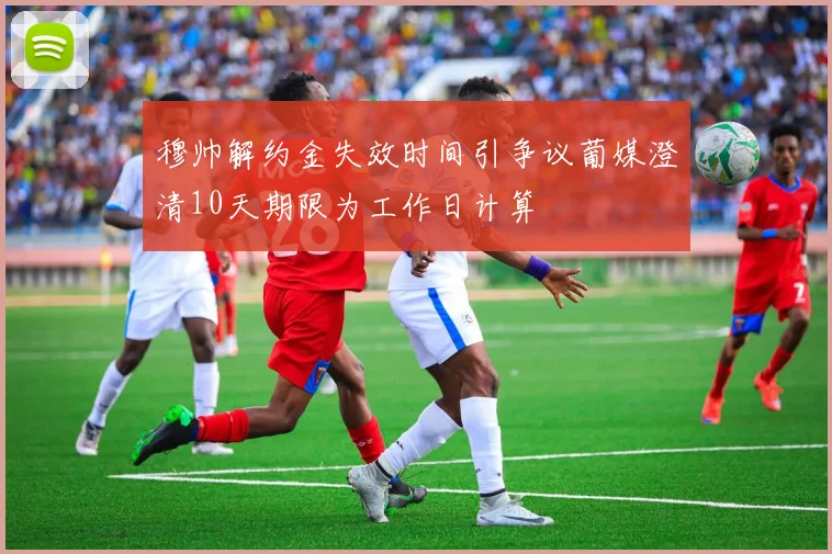 穆帅解约金失效时间引争议葡媒澄清10天期限为工作日计算