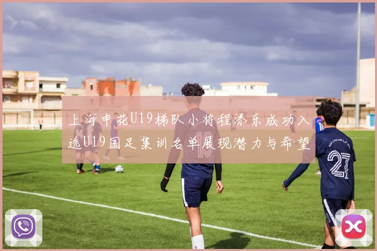 上海申花U19梯队小将程添乐成功入选U19国足集训名单展现潜力与希望