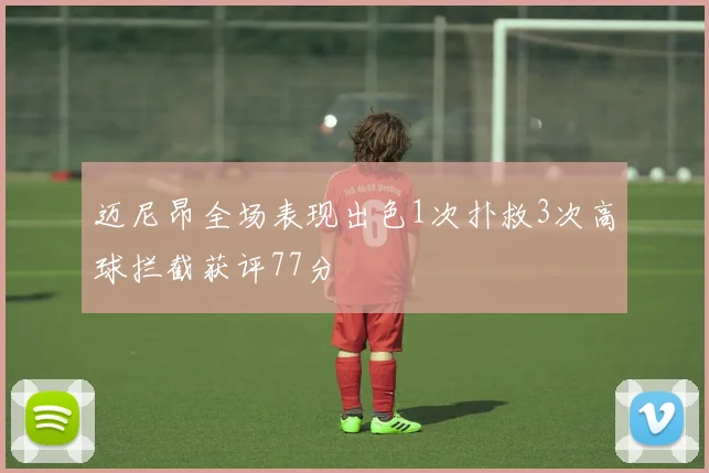 迈尼昂全场表现出色1次扑救3次高球拦截获评77分
