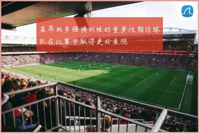 莱昂纳多强调训练的重要性期待球队在比赛中取得更好表现
