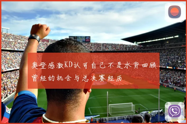 奥登感激KD认可自己不是水货回顾曾经的机会与总决赛经历