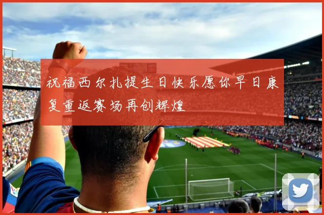 祝福西尔扎提生日快乐愿你早日康复重返赛场再创辉煌
