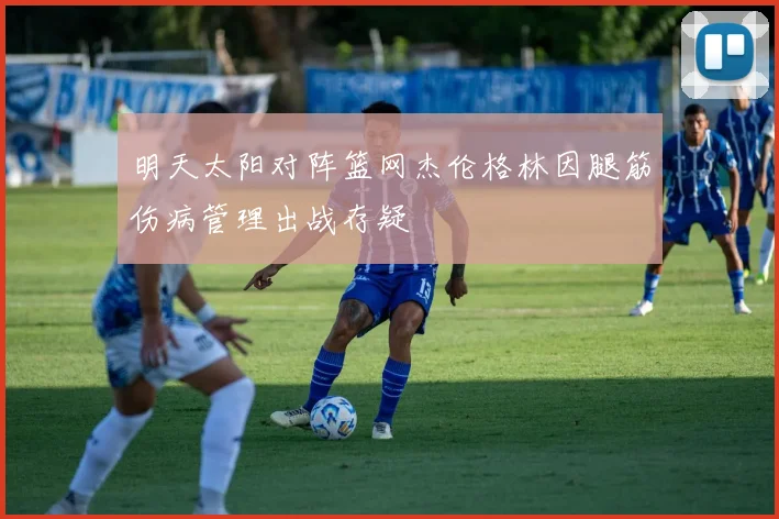 明天太阳对阵篮网杰伦格林因腿筋伤病管理出战存疑