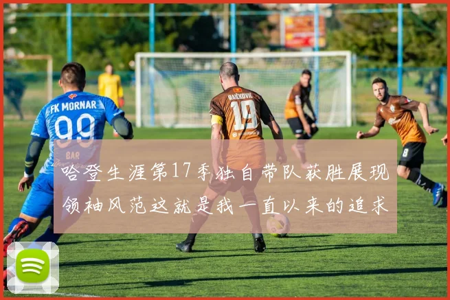 哈登生涯第17季独自带队获胜展现领袖风范这就是我一直以来的追求